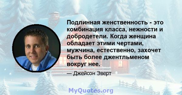 Подлинная женственность - это комбинация класса, нежности и добродетели. Когда женщина обладает этими чертами, мужчина, естественно, захочет быть более джентльменом вокруг нее.