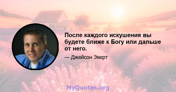 После каждого искушения вы будете ближе к Богу или дальше от него.