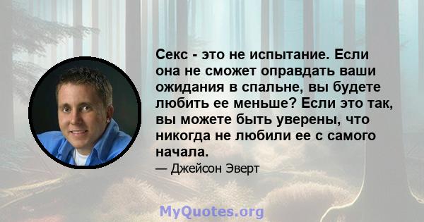 Секс - это не испытание. Если она не сможет оправдать ваши ожидания в спальне, вы будете любить ее меньше? Если это так, вы можете быть уверены, что никогда не любили ее с самого начала.