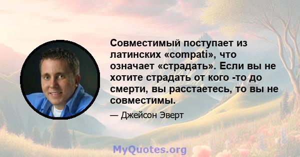 Совместимый поступает из латинских «compati», что означает «страдать». Если вы не хотите страдать от кого -то до смерти, вы расстаетесь, то вы не совместимы.