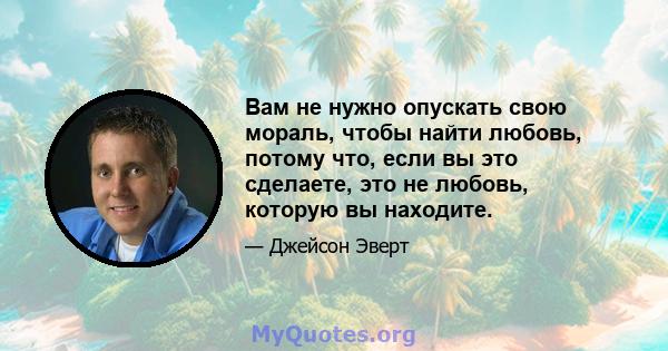 Вам не нужно опускать свою мораль, чтобы найти любовь, потому что, если вы это сделаете, это не любовь, которую вы находите.