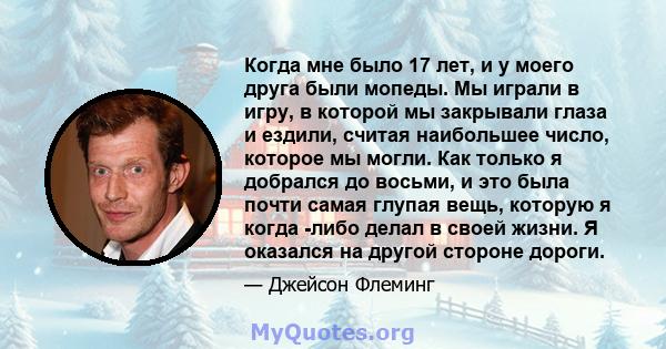 Когда мне было 17 лет, и у моего друга были мопеды. Мы играли в игру, в которой мы закрывали глаза и ездили, считая наибольшее число, которое мы могли. Как только я добрался до восьми, и это была почти самая глупая