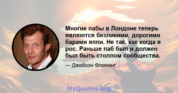 Многие пабы в Лондоне теперь являются безликими, дорогими барами яппи. Не так, как когда я рос. Раньше паб был и должен был быть столпом сообщества.