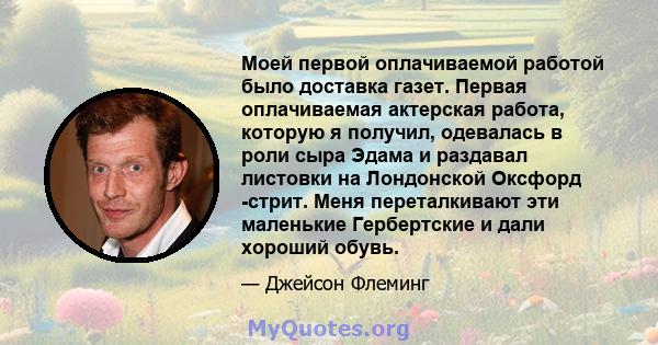 Моей первой оплачиваемой работой было доставка газет. Первая оплачиваемая актерская работа, которую я получил, одевалась в роли сыра Эдама и раздавал листовки на Лондонской Оксфорд -стрит. Меня переталкивают эти