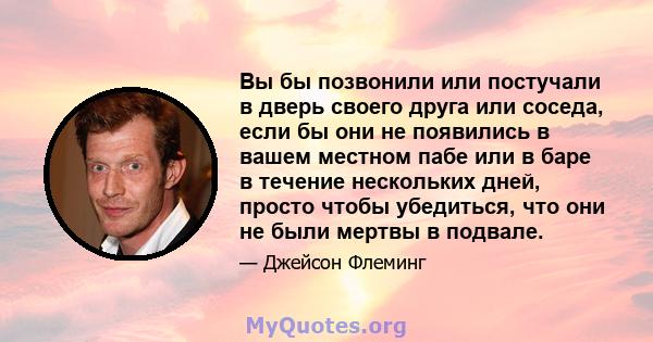 Вы бы позвонили или постучали в дверь своего друга или соседа, если бы они не появились в вашем местном пабе или в баре в течение нескольких дней, просто чтобы убедиться, что они не были мертвы в подвале.