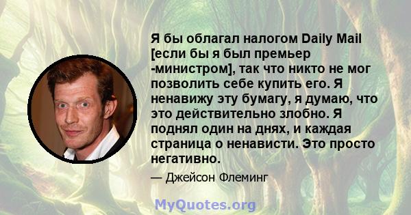 Я бы облагал налогом Daily Mail [если бы я был премьер -министром], так что никто не мог позволить себе купить его. Я ненавижу эту бумагу, я думаю, что это действительно злобно. Я поднял один на днях, и каждая страница