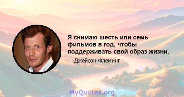 Я снимаю шесть или семь фильмов в год, чтобы поддерживать свой образ жизни.