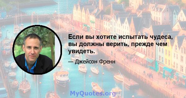 Если вы хотите испытать чудеса, вы должны верить, прежде чем увидеть.