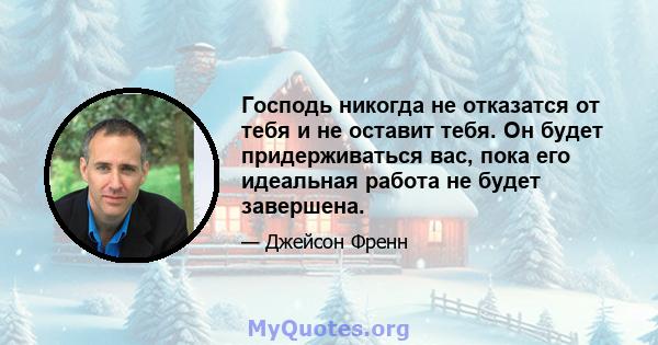 Господь никогда не отказатся от тебя и не оставит тебя. Он будет придерживаться вас, пока его идеальная работа не будет завершена.