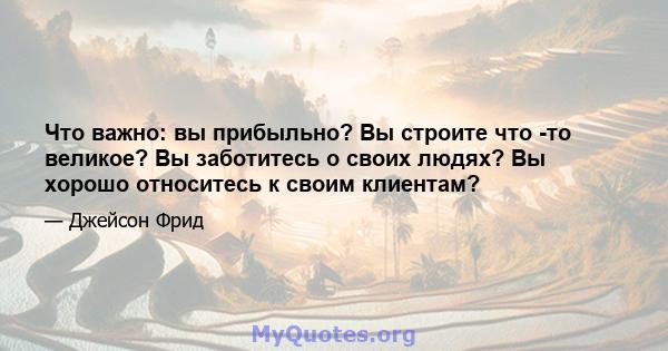 Что важно: вы прибыльно? Вы строите что -то великое? Вы заботитесь о своих людях? Вы хорошо относитесь к своим клиентам?