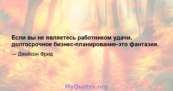 Если вы не являетесь работником удачи, долгосрочное бизнес-планирование-это фантазия.