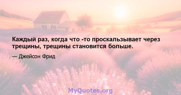 Каждый раз, когда что -то проскальзывает через трещины, трещины становится больше.