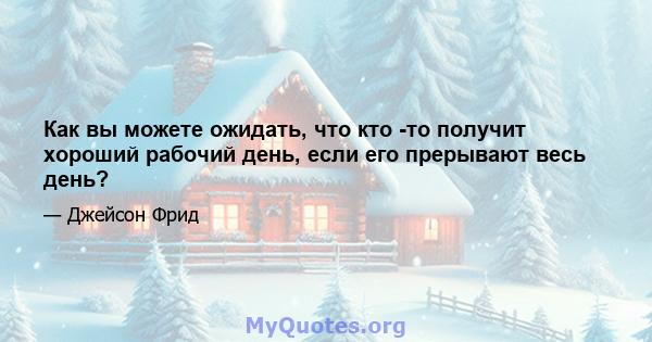 Как вы можете ожидать, что кто -то получит хороший рабочий день, если его прерывают весь день?