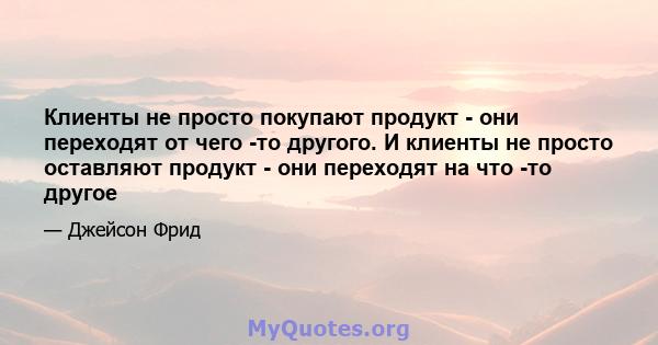 Клиенты не просто покупают продукт - они переходят от чего -то другого. И клиенты не просто оставляют продукт - они переходят на что -то другое