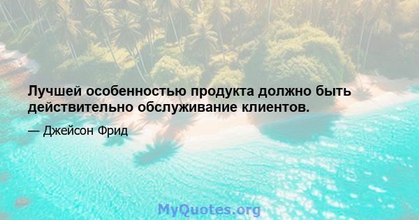 Лучшей особенностью продукта должно быть действительно обслуживание клиентов.