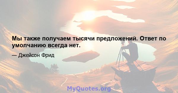 Мы также получаем тысячи предложений. Ответ по умолчанию всегда нет.