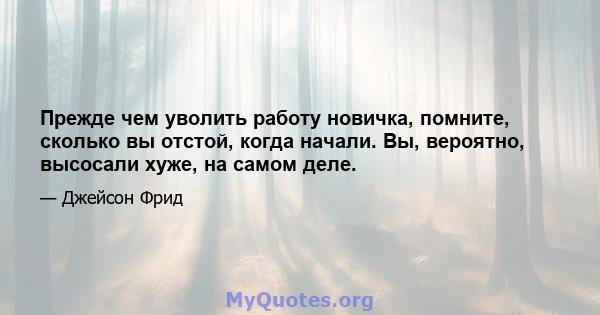 Прежде чем уволить работу новичка, помните, сколько вы отстой, когда начали. Вы, вероятно, высосали хуже, на самом деле.