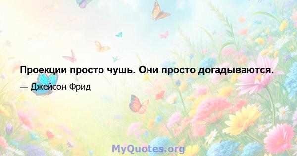 Проекции просто чушь. Они просто догадываются.