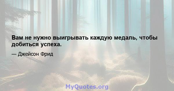 Вам не нужно выигрывать каждую медаль, чтобы добиться успеха.