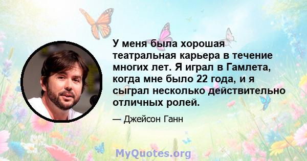 У меня была хорошая театральная карьера в течение многих лет. Я играл в Гамлета, когда мне было 22 года, и я сыграл несколько действительно отличных ролей.