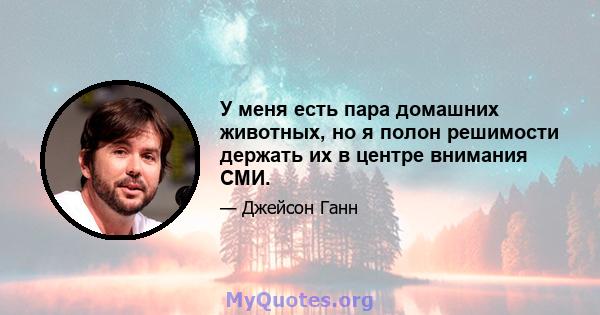 У меня есть пара домашних животных, но я полон решимости держать их в центре внимания СМИ.