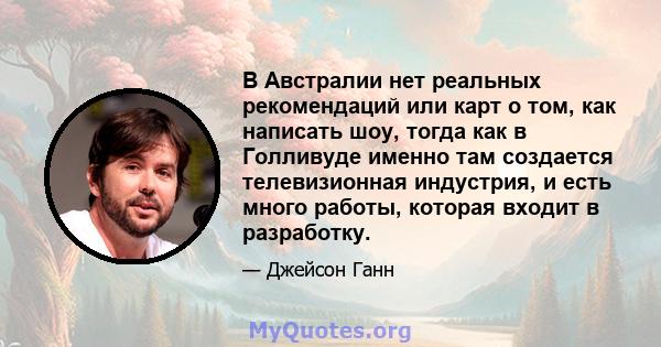 В Австралии нет реальных рекомендаций или карт о том, как написать шоу, тогда как в Голливуде именно там создается телевизионная индустрия, и есть много работы, которая входит в разработку.