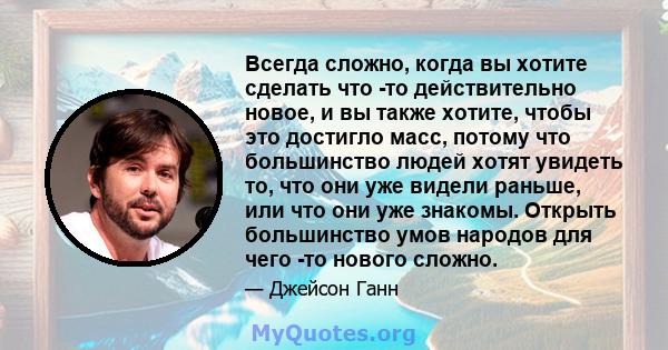 Всегда сложно, когда вы хотите сделать что -то действительно новое, и вы также хотите, чтобы это достигло масс, потому что большинство людей хотят увидеть то, что они уже видели раньше, или что они уже знакомы. Открыть