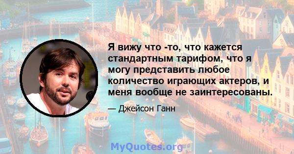 Я вижу что -то, что кажется стандартным тарифом, что я могу представить любое количество играющих актеров, и меня вообще не заинтересованы.