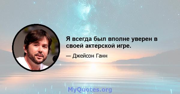 Я всегда был вполне уверен в своей актерской игре.