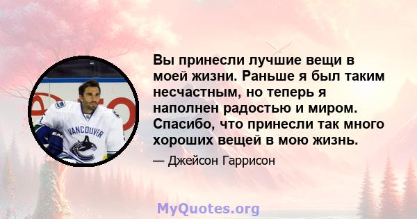 Вы принесли лучшие вещи в моей жизни. Раньше я был таким несчастным, но теперь я наполнен радостью и миром. Спасибо, что принесли так много хороших вещей в мою жизнь.