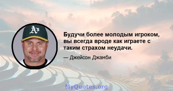 Будучи более молодым игроком, вы всегда вроде как играете с таким страхом неудачи.