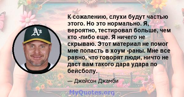 К сожалению, слухи будут частью этого. Но это нормально. Я, вероятно, тестировал больше, чем кто -либо еще. Я ничего не скрываю. Этот материал не помог мне попасть в хоум -раны. Мне все равно, что говорят люди, ничто не 