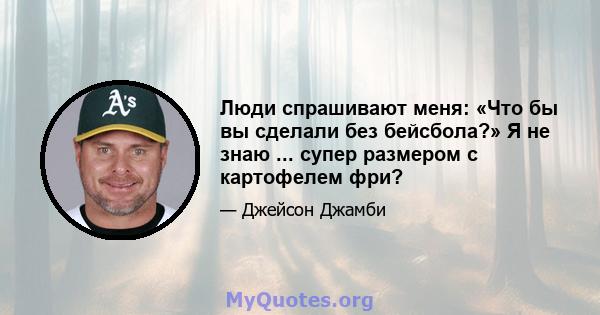 Люди спрашивают меня: «Что бы вы сделали без бейсбола?» Я не знаю ... супер размером с картофелем фри?