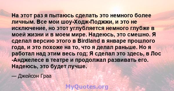 На этот раз я пытаюсь сделать это немного более личным. Все мои шоу-Ходж-Поджжи, и это не исключение, но этот углубляется немного глубже в моей жизни и в моем мире. Надеюсь, это смешно. Я сделал версию этого в Birdland