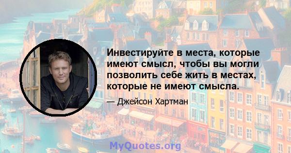 Инвестируйте в места, которые имеют смысл, чтобы вы могли позволить себе жить в местах, которые не имеют смысла.