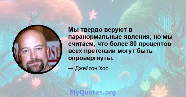 Мы твердо веруют в паранормальные явления, но мы считаем, что более 80 процентов всех претензий могут быть опровергнуты.