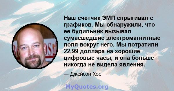 Наш счетчик ЭМП спрыгивал с графиков. Мы обнаружили, что ее будильник вызывал сумасшедшие электромагнитные поля вокруг него. Мы потратили 22,99 доллара на хорошие цифровые часы, и она больше никогда не видела явления.