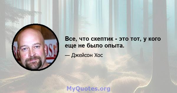 Все, что скептик - это тот, у кого еще не было опыта.