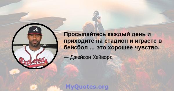 Просыпайтесь каждый день и приходите на стадион и играете в бейсбол ... это хорошее чувство.