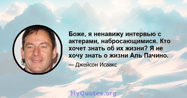 Боже, я ненавижу интервью с актерами, набросающимися. Кто хочет знать об их жизни? Я не хочу знать о жизни Аль Пачино.