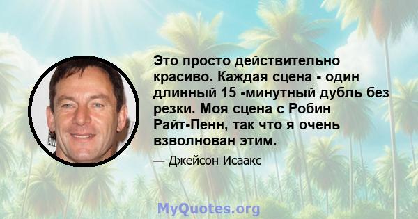 Это просто действительно красиво. Каждая сцена - один длинный 15 -минутный дубль без резки. Моя сцена с Робин Райт-Пенн, так что я очень взволнован этим.