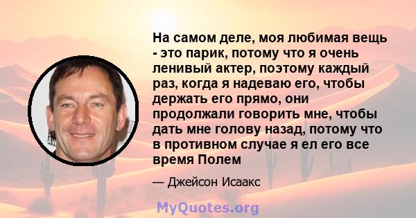 На самом деле, моя любимая вещь - это парик, потому что я очень ленивый актер, поэтому каждый раз, когда я надеваю его, чтобы держать его прямо, они продолжали говорить мне, чтобы дать мне голову назад, потому что в