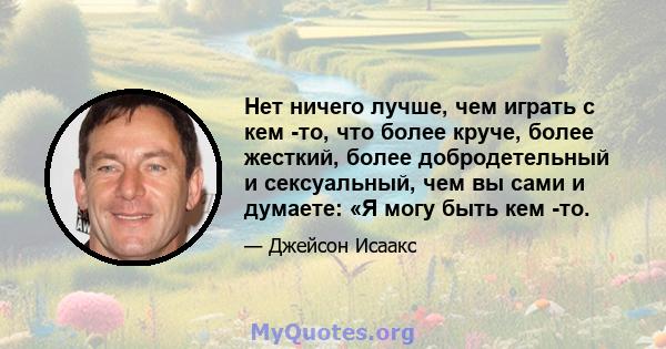 Нет ничего лучше, чем играть с кем -то, что более круче, более жесткий, более добродетельный и сексуальный, чем вы сами и думаете: «Я могу быть кем -то.