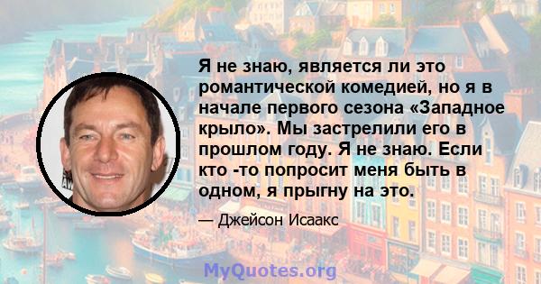 Я не знаю, является ли это романтической комедией, но я в начале первого сезона «Западное крыло». Мы застрелили его в прошлом году. Я не знаю. Если кто -то попросит меня быть в одном, я прыгну на это.