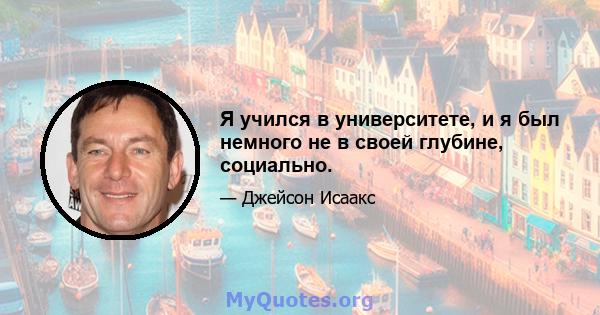 Я учился в университете, и я был немного не в своей глубине, социально.