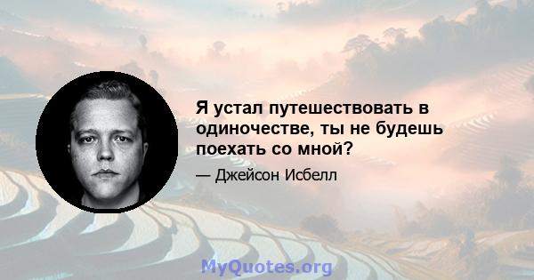 Я устал путешествовать в одиночестве, ты не будешь поехать со мной?