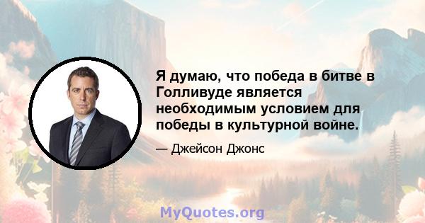 Я думаю, что победа в битве в Голливуде является необходимым условием для победы в культурной войне.