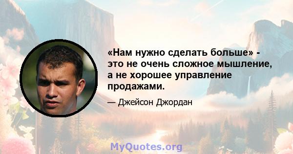 «Нам нужно сделать больше» - это не очень сложное мышление, а не хорошее управление продажами.