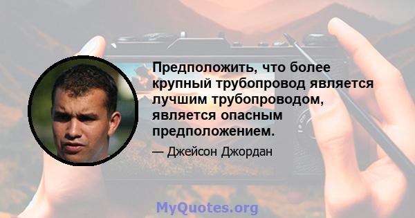 Предположить, что более крупный трубопровод является лучшим трубопроводом, является опасным предположением.