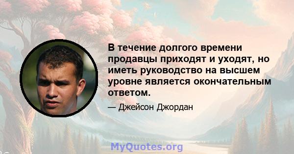 В течение долгого времени продавцы приходят и уходят, но иметь руководство на высшем уровне является окончательным ответом.